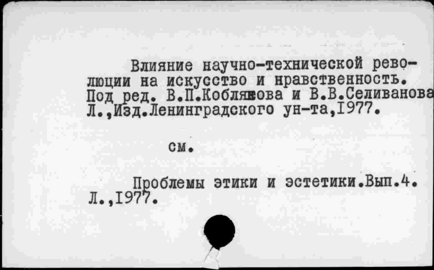 ﻿Влияние научно-технической рево-
люции на искусство и нравственность Под ред. В.П.Коблявова и В.В.Селива: Л.,Изд.Ленинградского ун-та,1977.
см.
Проблемы этики и эстетики.Вып.4. Л.,1977.